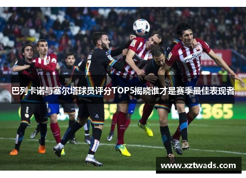 巴列卡诺与塞尔塔球员评分TOP5揭晓谁才是赛季最佳表现者