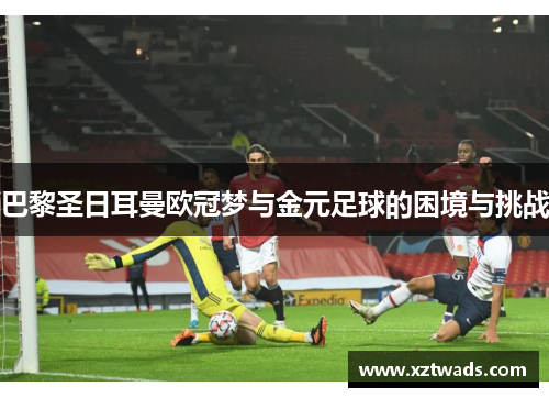 巴黎圣日耳曼欧冠梦与金元足球的困境与挑战 巴黎圣日耳曼欧冠梦与金元足球的困境与挑战